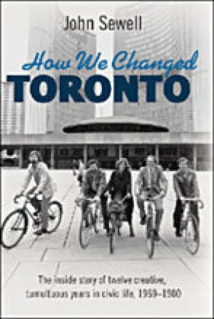 How We Changed Toronto: The Inside Story of Twelve Creative, Tumultuous Years in Civic Life, 1969-1980